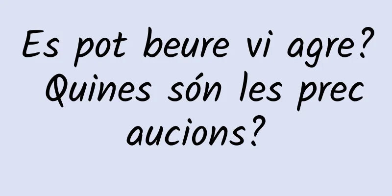 Es pot beure vi agre? Quines són les precaucions?