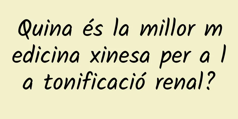 Quina és la millor medicina xinesa per a la tonificació renal?