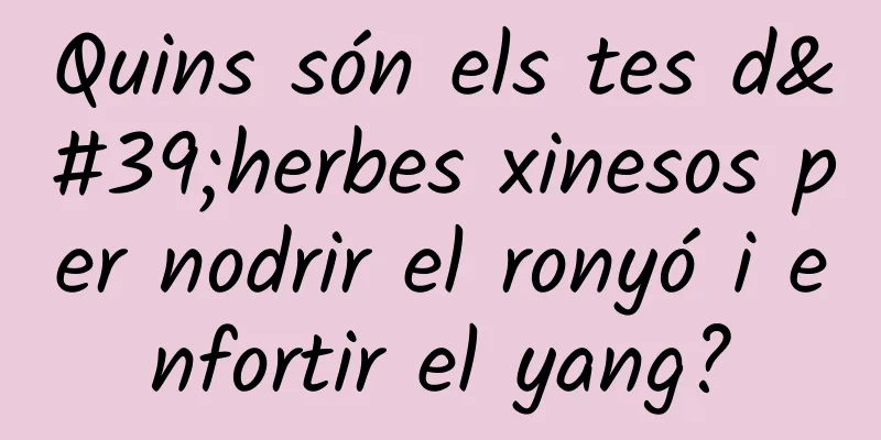 Quins són els tes d'herbes xinesos per nodrir el ronyó i enfortir el yang?
