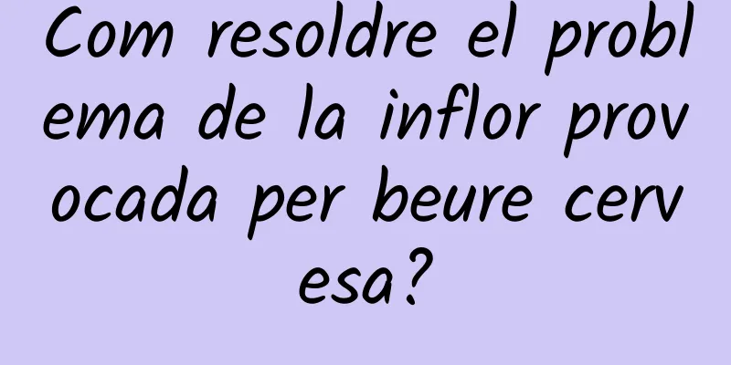 Com resoldre el problema de la inflor provocada per beure cervesa?