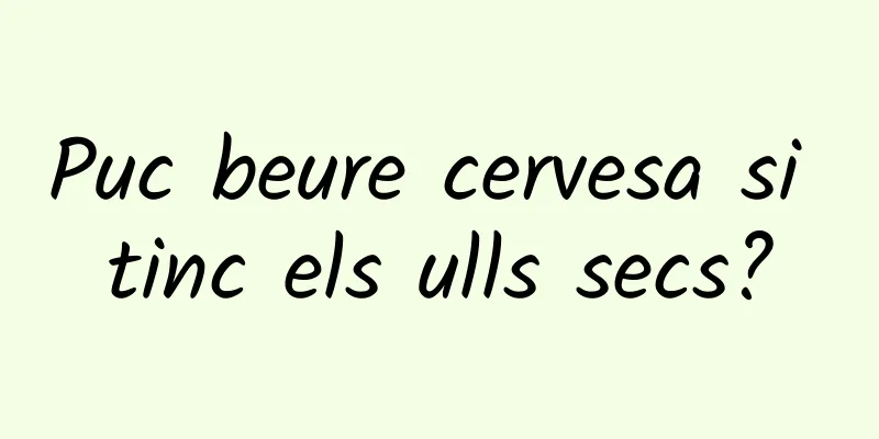 Puc beure cervesa si tinc els ulls secs?