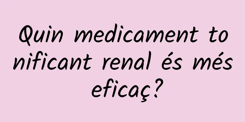 Quin medicament tonificant renal és més eficaç?