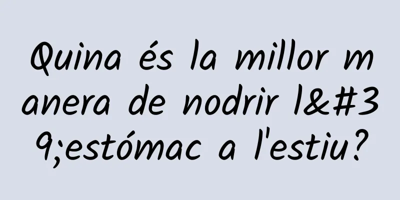 Quina és la millor manera de nodrir l'estómac a l'estiu?