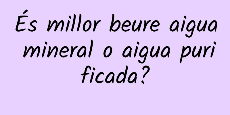 És millor beure aigua mineral o aigua purificada?