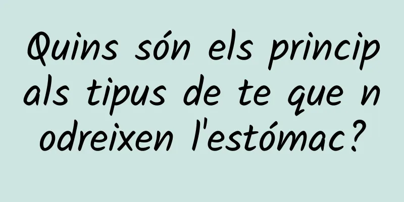 Quins són els principals tipus de te que nodreixen l'estómac?
