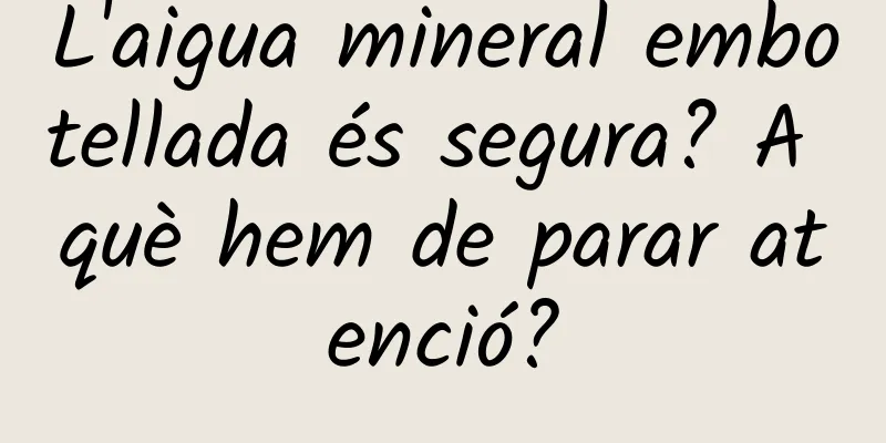 L'aigua mineral embotellada és segura? A què hem de parar atenció?