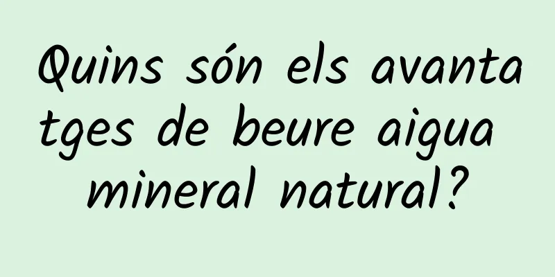 Quins són els avantatges de beure aigua mineral natural?