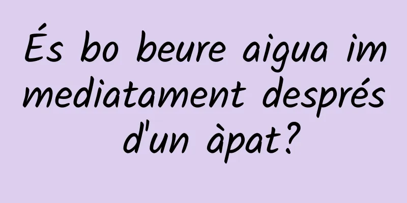 És bo beure aigua immediatament després d'un àpat?