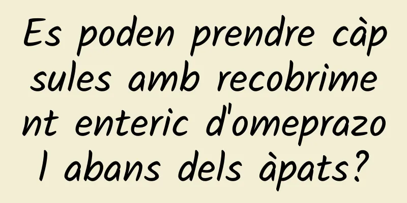 Es poden prendre càpsules amb recobriment enteric d'omeprazol abans dels àpats?