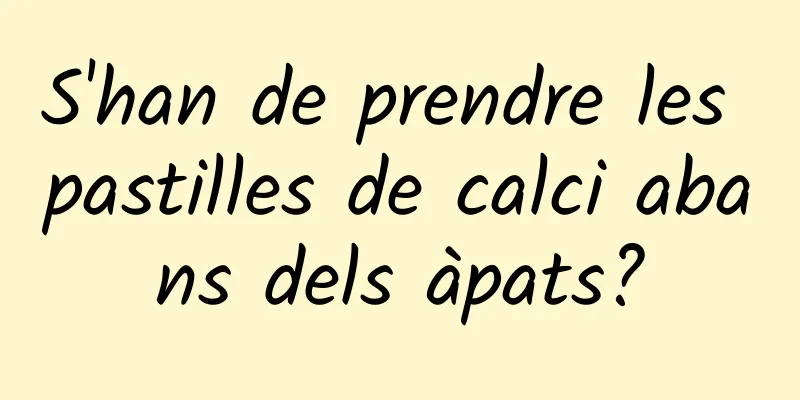 S'han de prendre les pastilles de calci abans dels àpats?