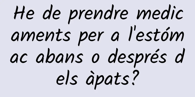 He de prendre medicaments per a l'estómac abans o després dels àpats?