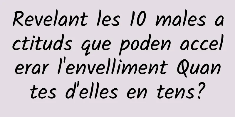 Revelant les 10 males actituds que poden accelerar l'envelliment Quantes d'elles en tens?