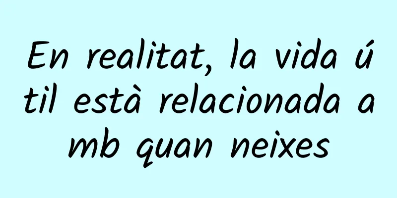 En realitat, la vida útil està relacionada amb quan neixes