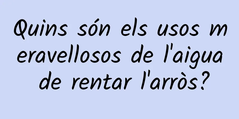 Quins són els usos meravellosos de l'aigua de rentar l'arròs?