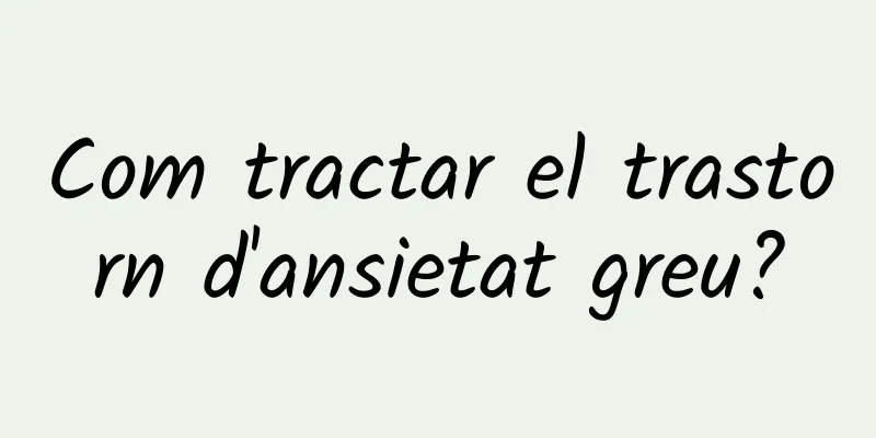 Com tractar el trastorn d'ansietat greu?