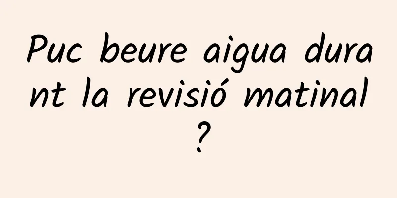 Puc beure aigua durant la revisió matinal?