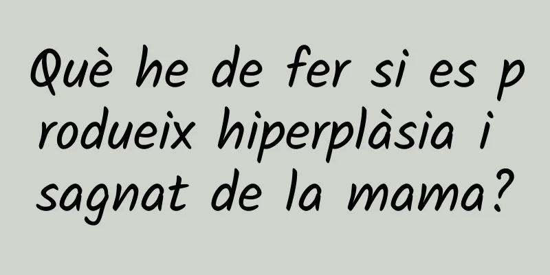 Què he de fer si es produeix hiperplàsia i sagnat de la mama?