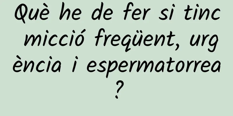 Què he de fer si tinc micció freqüent, urgència i espermatorrea?