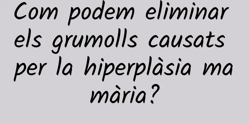 Com podem eliminar els grumolls causats per la hiperplàsia mamària?