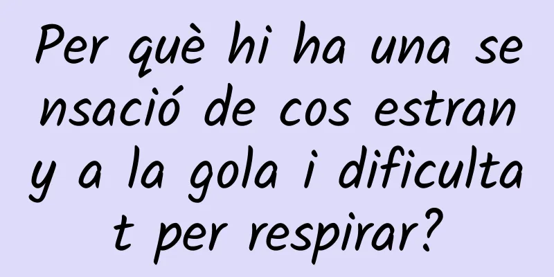 Per què hi ha una sensació de cos estrany a la gola i dificultat per respirar?