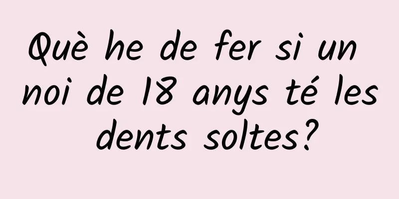 Què he de fer si un noi de 18 anys té les dents soltes?