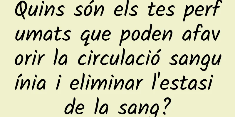 Quins són els tes perfumats que poden afavorir la circulació sanguínia i eliminar l'estasi de la sang?