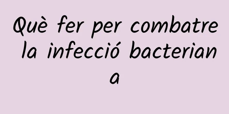 Què fer per combatre la infecció bacteriana