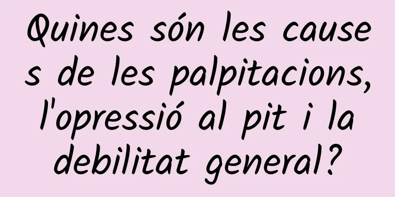 Quines són les causes de les palpitacions, l'opressió al pit i la debilitat general?