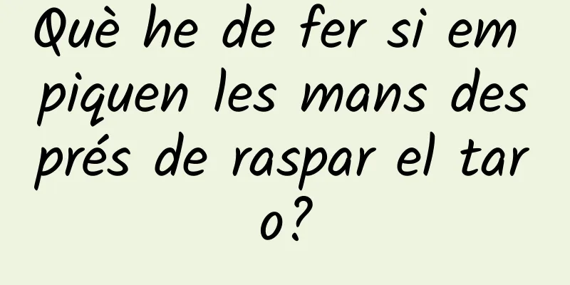 Què he de fer si em piquen les mans després de raspar el taro?