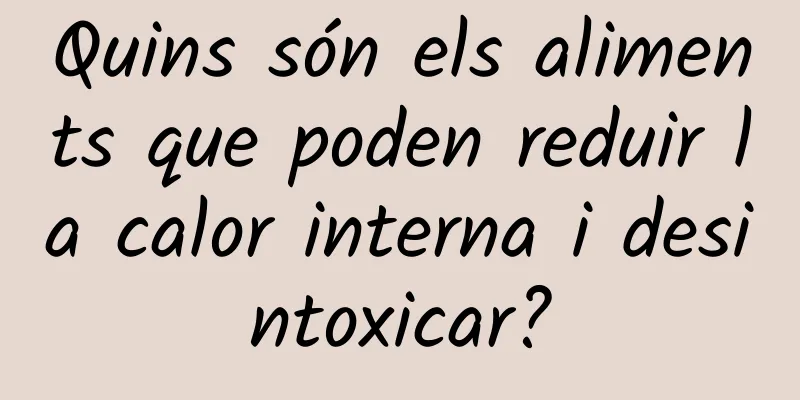 Quins són els aliments que poden reduir la calor interna i desintoxicar?