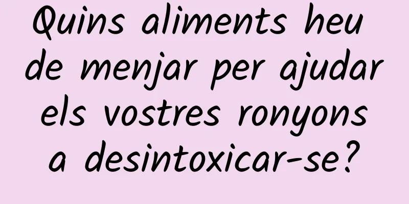 Quins aliments heu de menjar per ajudar els vostres ronyons a desintoxicar-se?