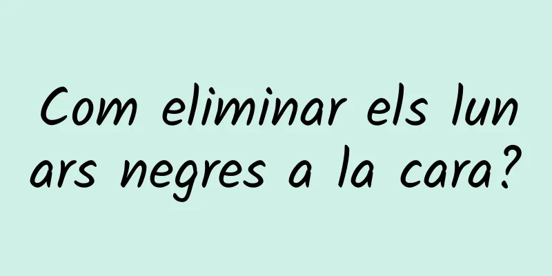 Com eliminar els lunars negres a la cara?