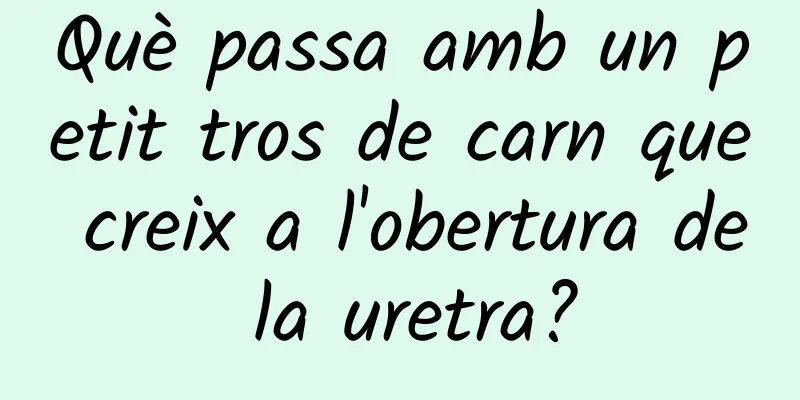 Què passa amb un petit tros de carn que creix a l'obertura de la uretra?
