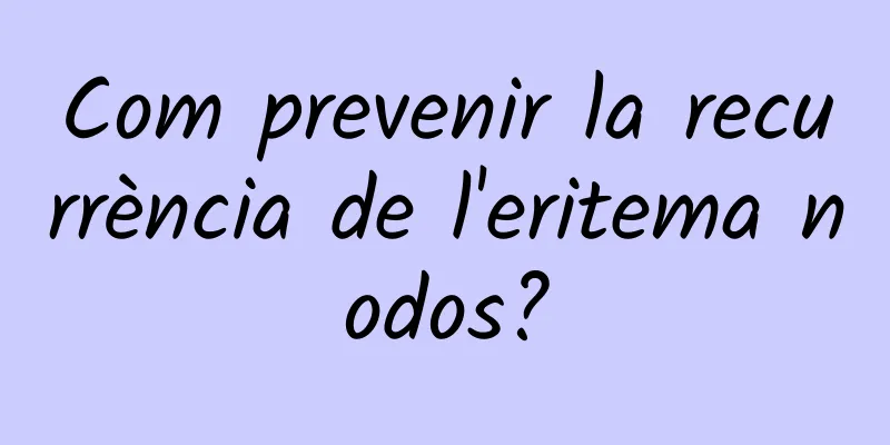 Com prevenir la recurrència de l'eritema nodos?