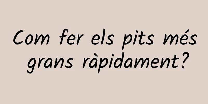 Com fer els pits més grans ràpidament?
