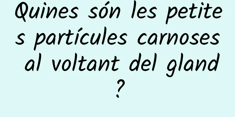 Quines són les petites partícules carnoses al voltant del gland?
