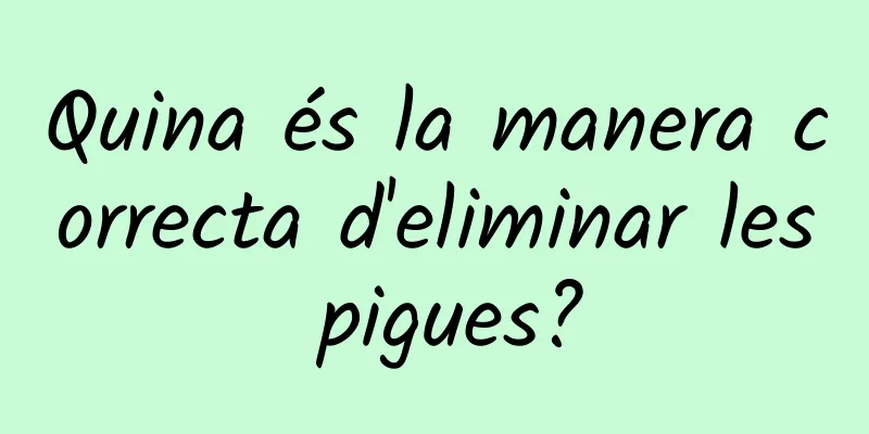 Quina és la manera correcta d'eliminar les pigues?
