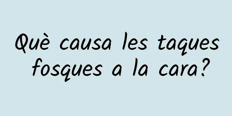 Què causa les taques fosques a la cara?