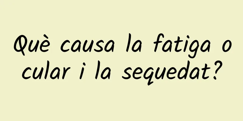 Què causa la fatiga ocular i la sequedat?