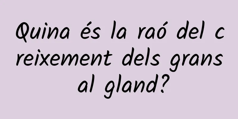 Quina és la raó del creixement dels grans al gland?