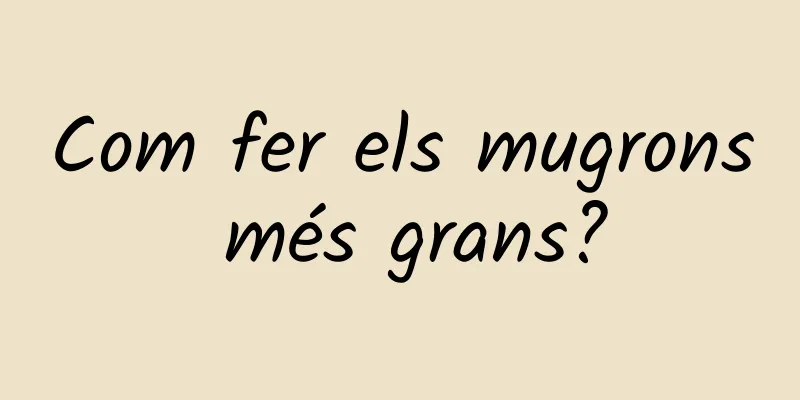 Com fer els mugrons més grans?