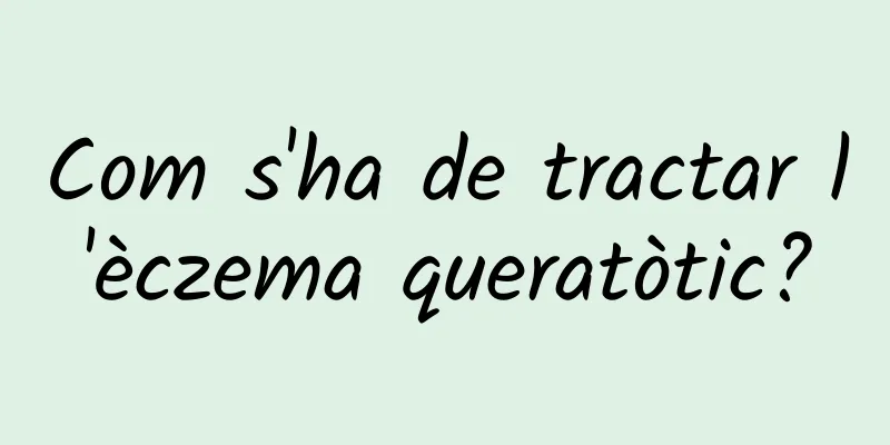 Com s'ha de tractar l'èczema queratòtic?