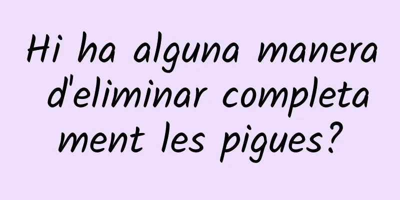 Hi ha alguna manera d'eliminar completament les pigues?