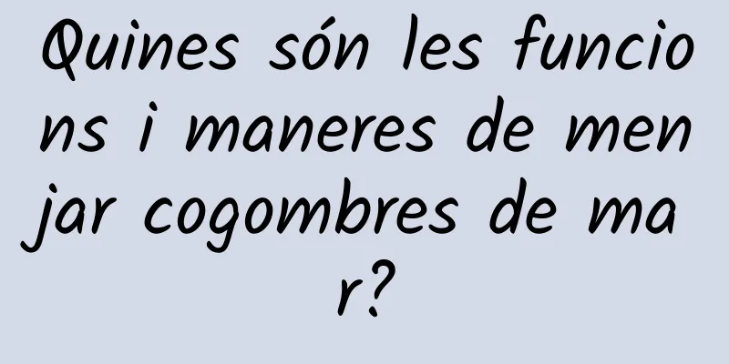 Quines són les funcions i maneres de menjar cogombres de mar?