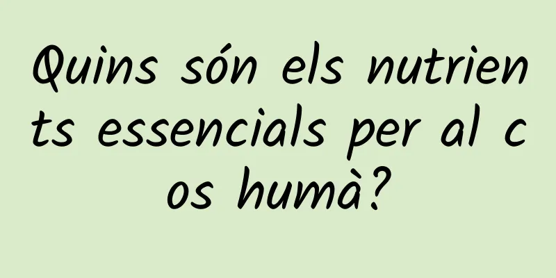 Quins són els nutrients essencials per al cos humà?