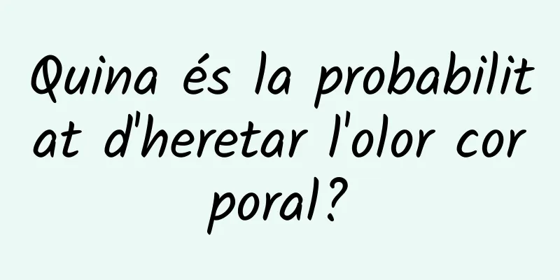 Quina és la probabilitat d'heretar l'olor corporal?