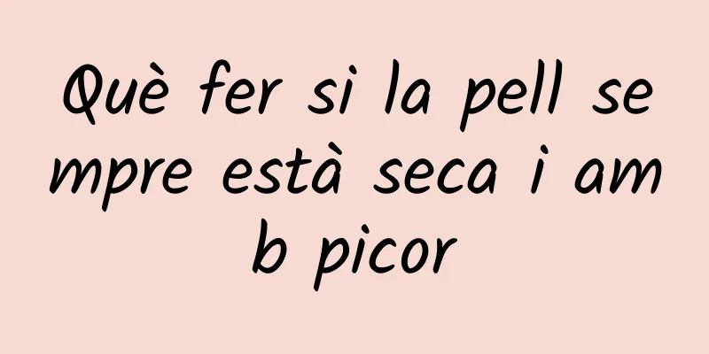 Què fer si la pell sempre està seca i amb picor