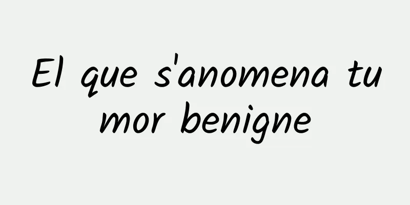 El que s'anomena tumor benigne