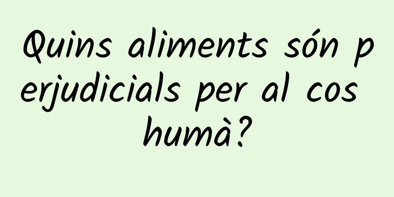 Quins aliments són perjudicials per al cos humà?
