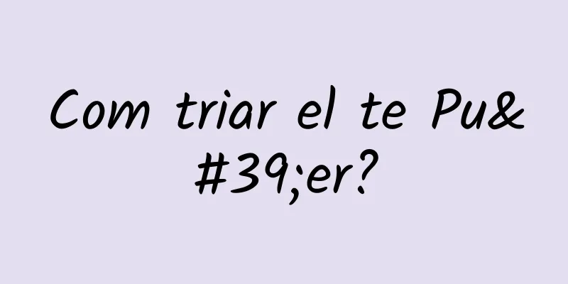 Com triar el te Pu'er?